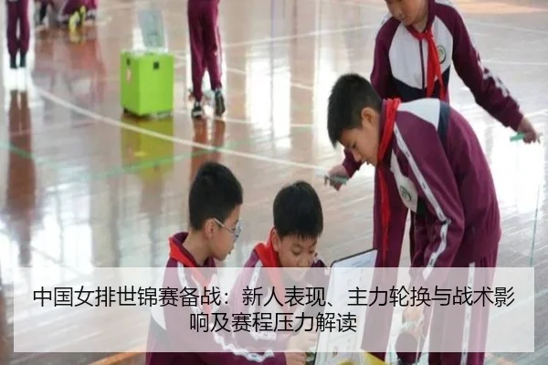 中国女排世锦赛备战：新人表现、主力轮换与战术影响及赛程压力解读