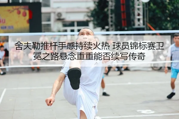 she-fu-lei-tui-gan-shou-gan-chi-xu-huo-re-qiu-yuan-jin-biao-sai-wei-mian-zhi-lu-xuan-nian-chong-chong-neng-fou-xu-xie-2-528.jpg