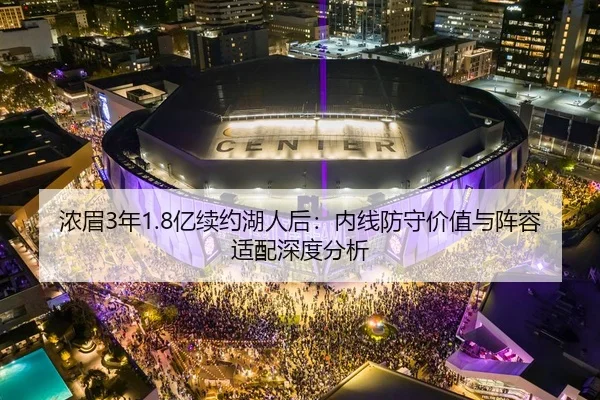 浓眉3年1.8亿续约湖人后：内线防守价值与阵容适配深度分析
